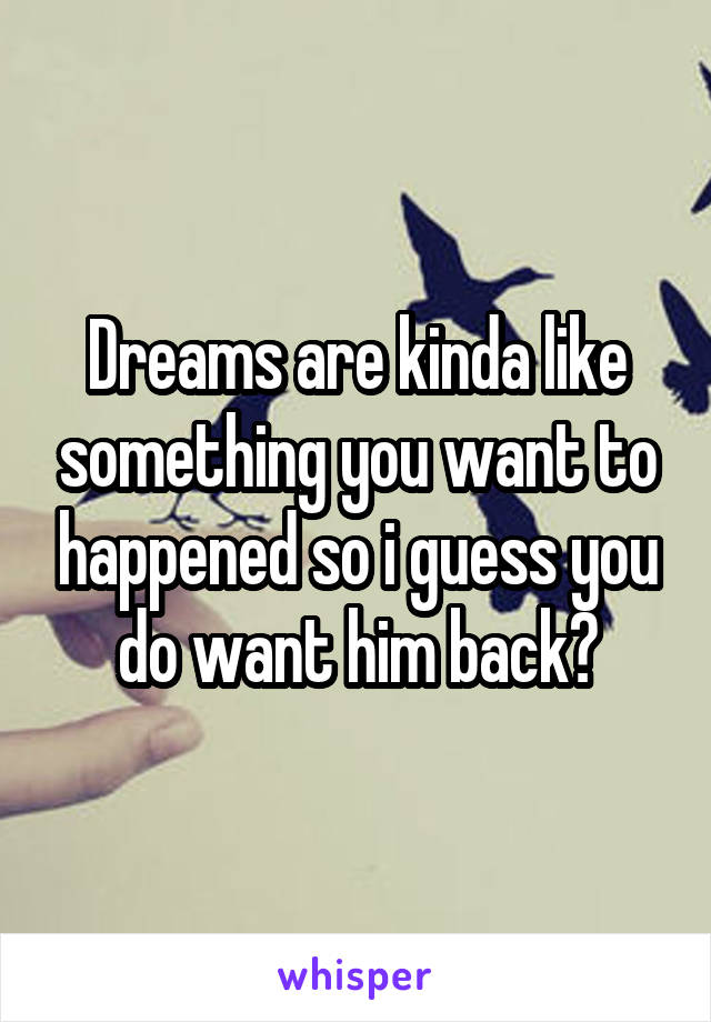 Dreams are kinda like something you want to happened so i guess you do want him back?