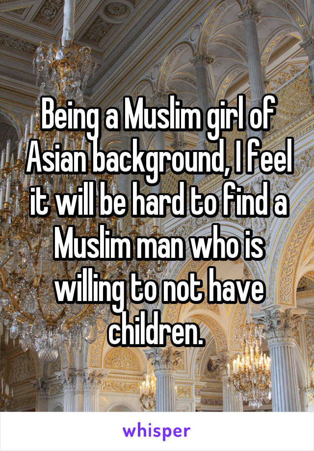 Being a Muslim girl of Asian background, I feel it will be hard to find a Muslim man who is willing to not have children. 