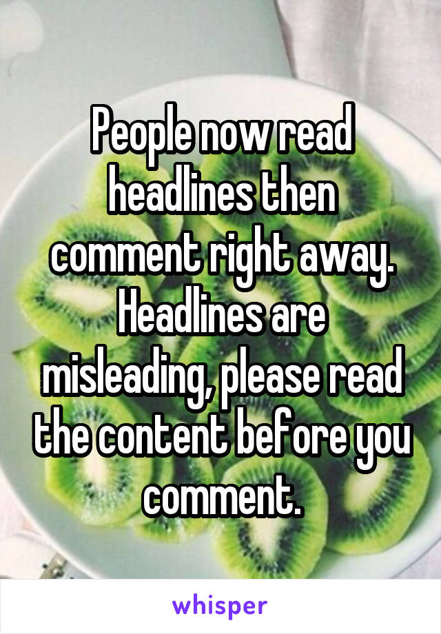 People now read headlines then comment right away. Headlines are misleading, please read the content before you comment.
