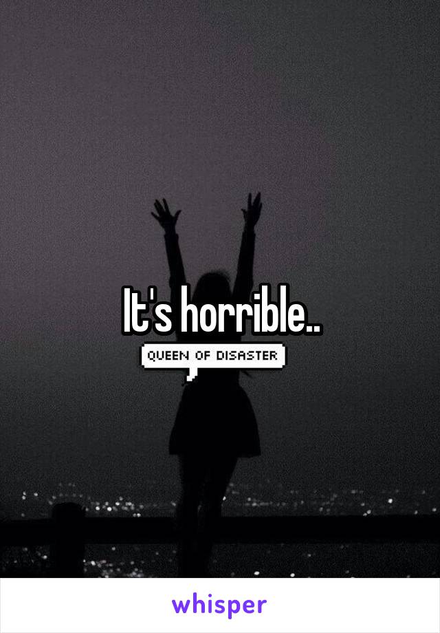 It's horrible..