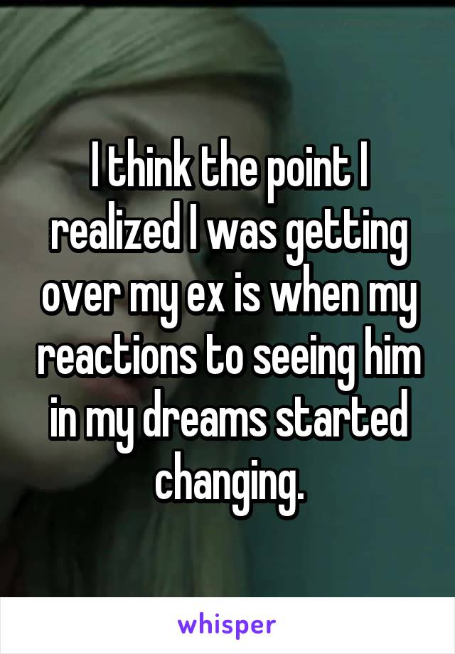 I think the point I realized I was getting over my ex is when my reactions to seeing him in my dreams started changing.