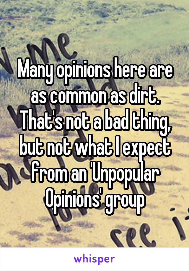 Many opinions here are as common as dirt. That's not a bad thing, but not what I expect from an 'Unpopular Opinions' group