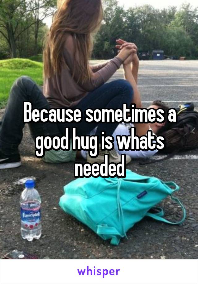 Because sometimes a good hug is whats needed