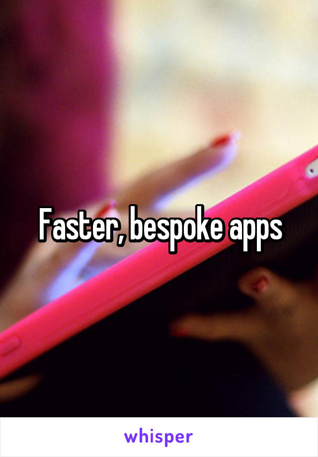 Faster, bespoke apps