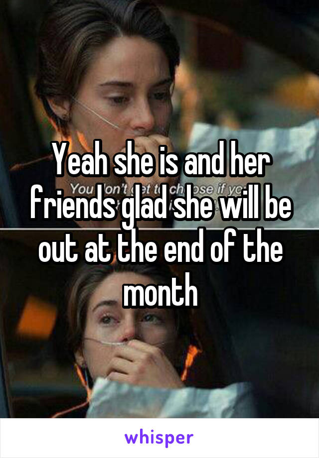 Yeah she is and her friends glad she will be out at the end of the month