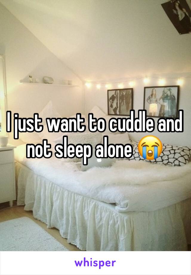 I just want to cuddle and not sleep alone 😭