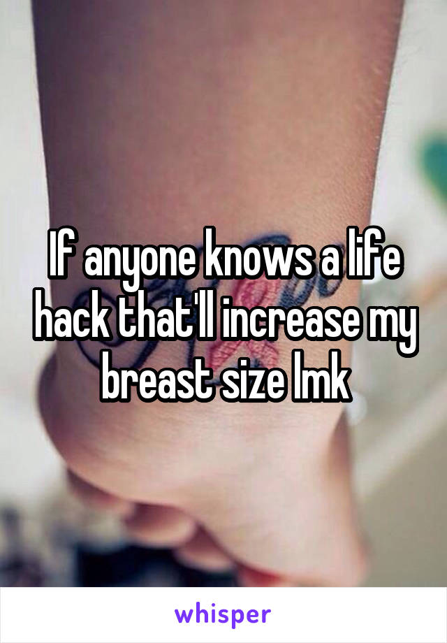 If anyone knows a life hack that'll increase my breast size lmk