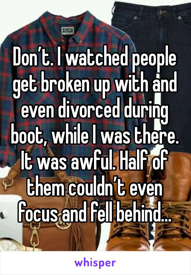 Don’t. I watched people get broken up with and even divorced during boot, while I was there. It was awful. Half of them couldn’t even focus and fell behind...