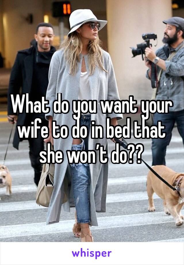 What do you want your wife to do in bed that she won’t do??