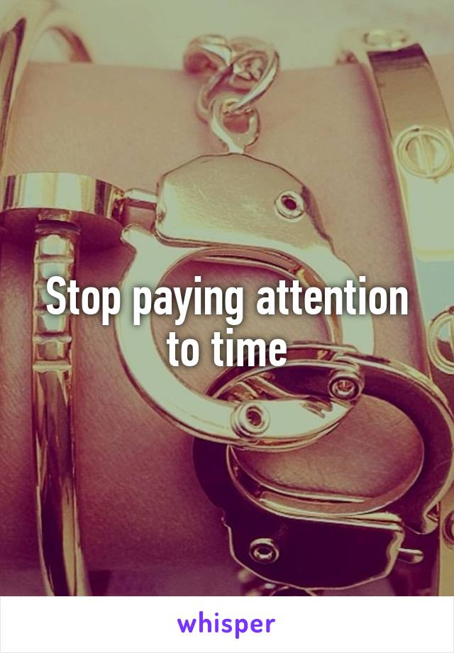 Stop paying attention to time
