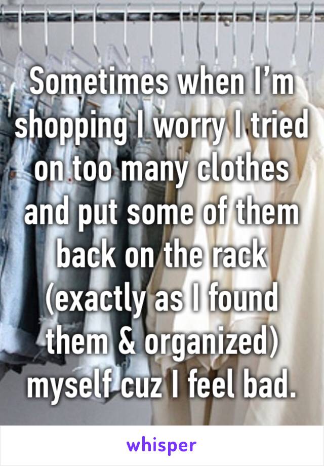 Sometimes when I’m shopping I worry I tried on too many clothes and put some of them back on the rack (exactly as I found them & organized) myself cuz I feel bad.