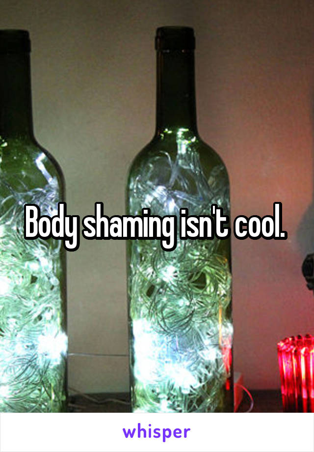 Body shaming isn't cool. 