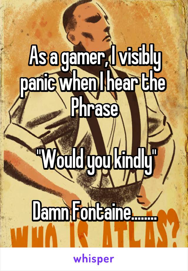 As a gamer, I visibly panic when I hear the 
Phrase
 
 "Would you kindly"

Damn Fontaine........