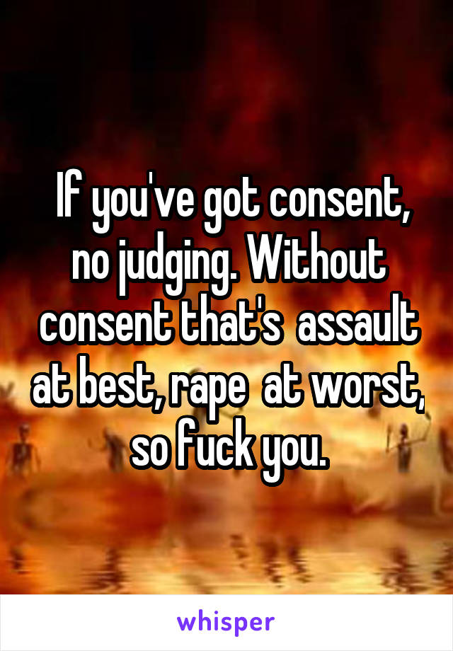  If you've got consent, no judging. Without consent that's  assault at best, rape  at worst, so fuck you.