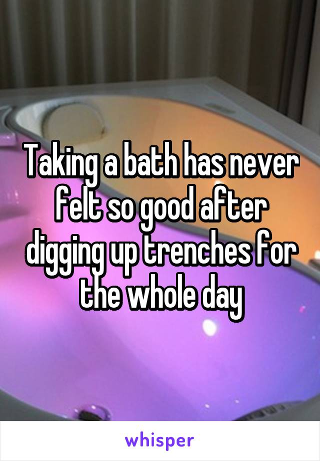 Taking a bath has never felt so good after digging up trenches for the whole day
