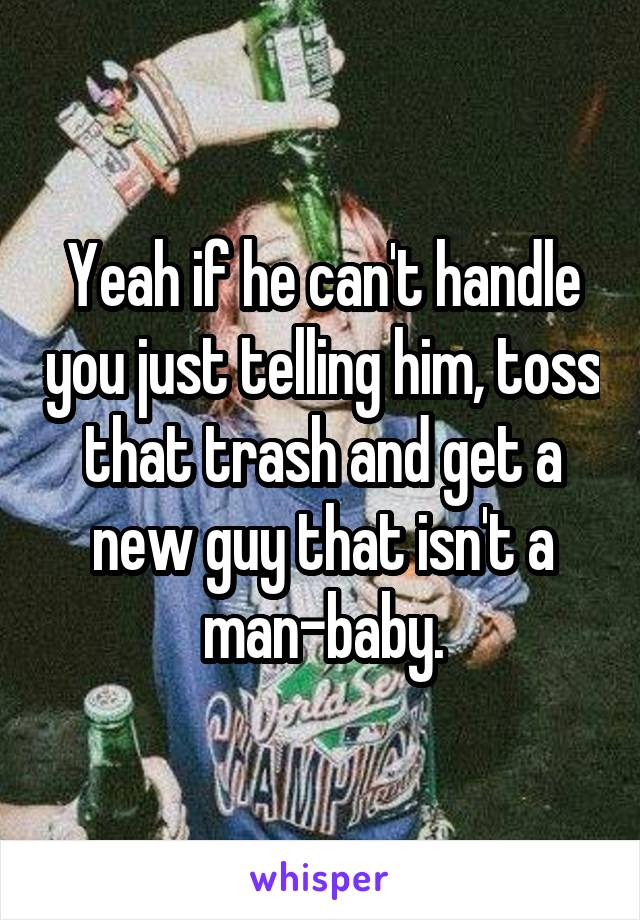 Yeah if he can't handle you just telling him, toss that trash and get a new guy that isn't a man-baby.