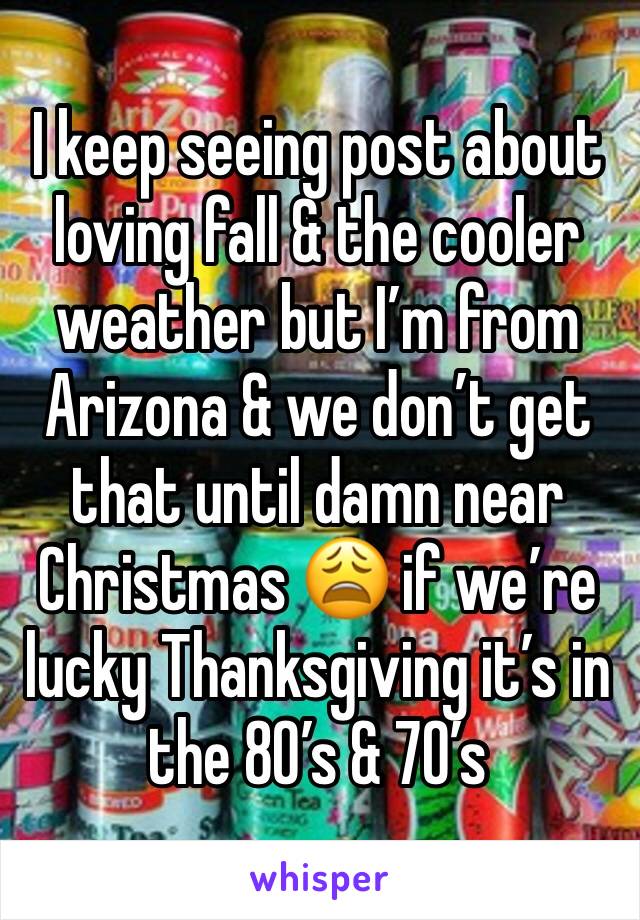 I keep seeing post about loving fall & the cooler weather but I’m from Arizona & we don’t get that until damn near Christmas 😩 if we’re lucky Thanksgiving it’s in the 80’s & 70’s 