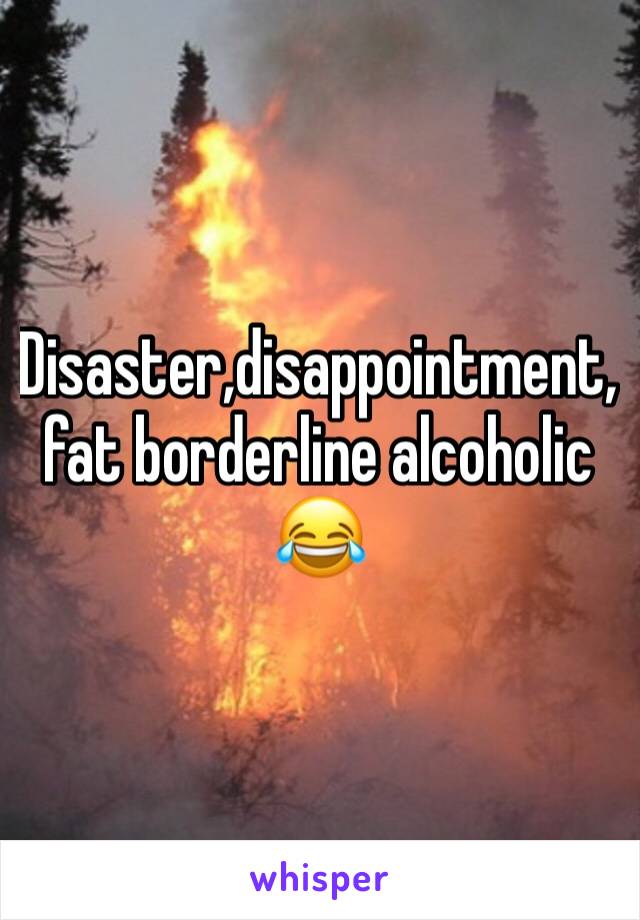 Disaster,disappointment,fat borderline alcoholic 😂