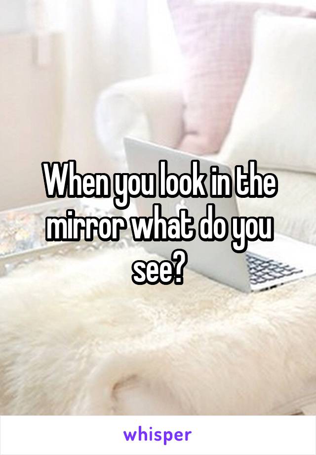 When you look in the mirror what do you see?