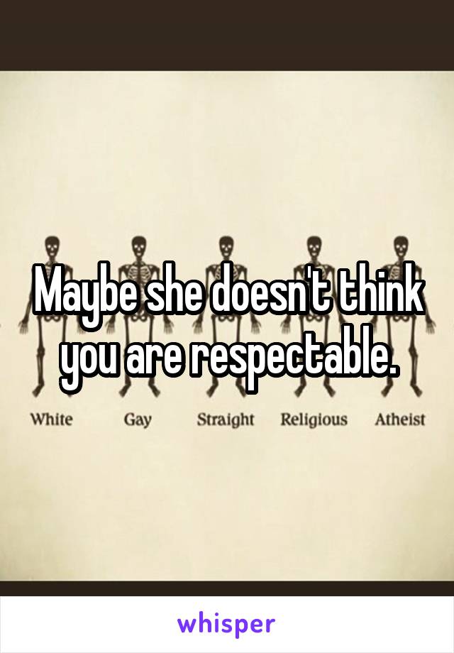 Maybe she doesn't think you are respectable.