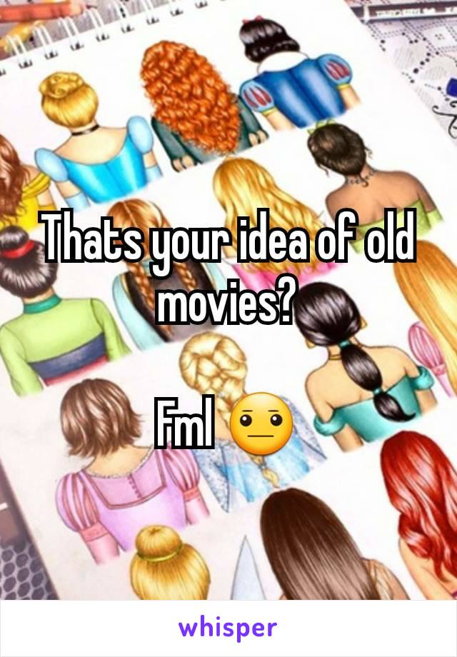 Thats your idea of old movies?

Fml 😐