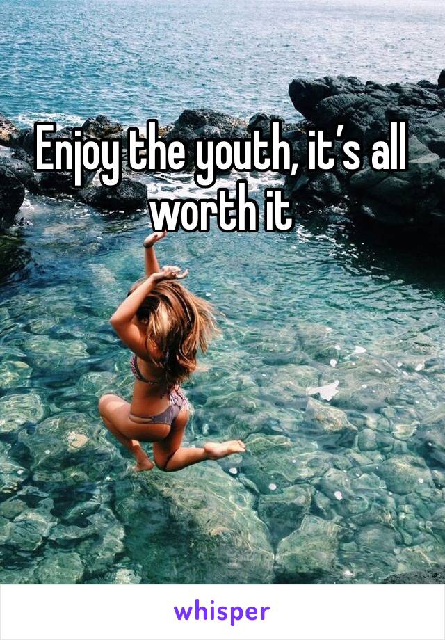 Enjoy the youth, it’s all worth it 