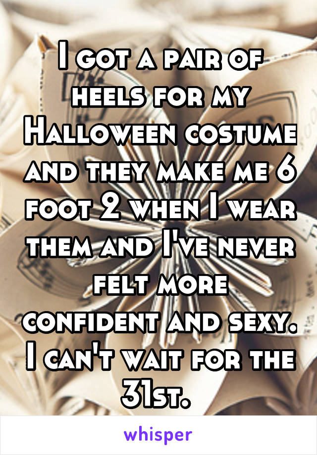 I got a pair of heels for my Halloween costume and they make me 6 foot 2 when I wear them and I've never felt more confident and sexy. I can't wait for the 31st. 