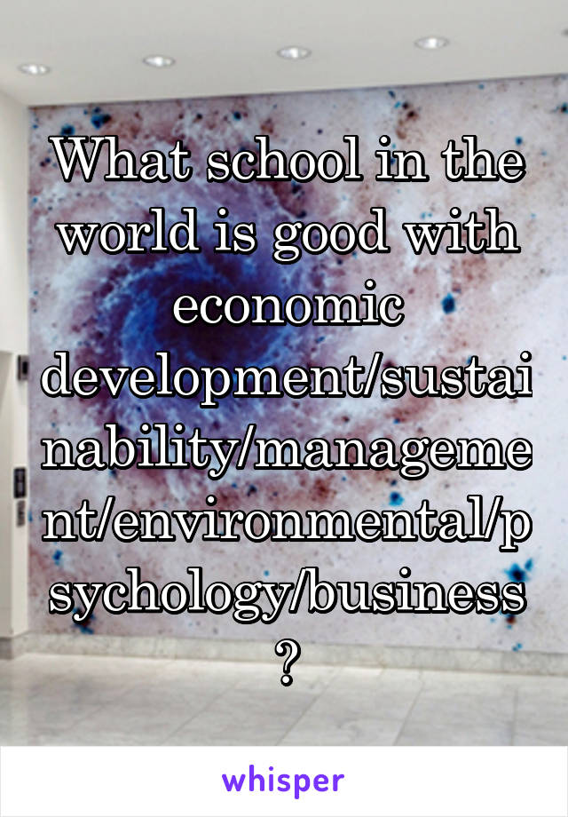 What school in the world is good with economic development/sustainability/management/environmental/psychology/business?