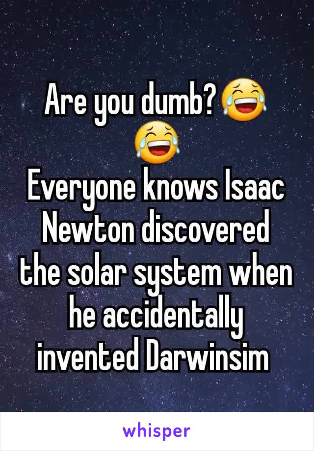 Are you dumb?😂😂
Everyone knows Isaac Newton discovered the solar system when he accidentally invented Darwinsim 