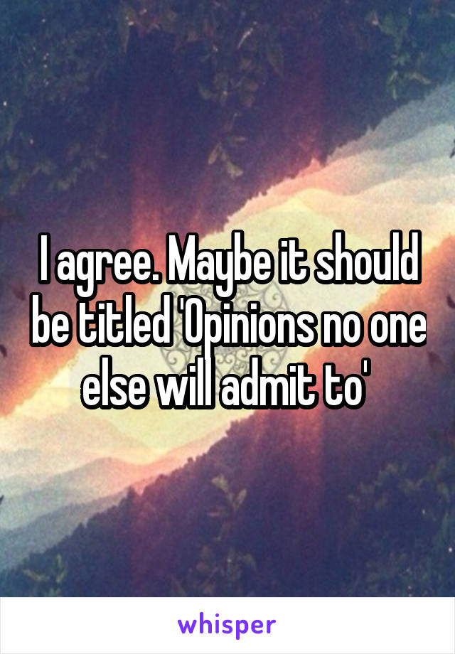 I agree. Maybe it should be titled 'Opinions no one else will admit to' 