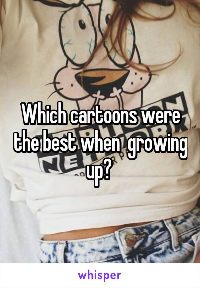 Which cartoons were the best when  growing up? 