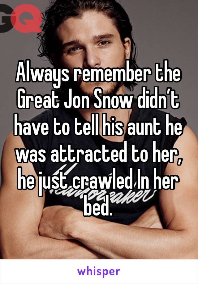 Always remember the Great Jon Snow didn’t have to tell his aunt he was attracted to her, he just crawled In her bed. 