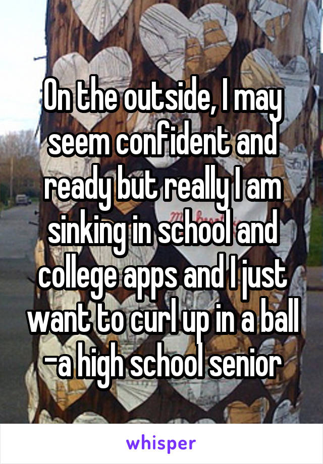 On the outside, I may seem confident and ready but really I am sinking in school and college apps and I just want to curl up in a ball
-a high school senior