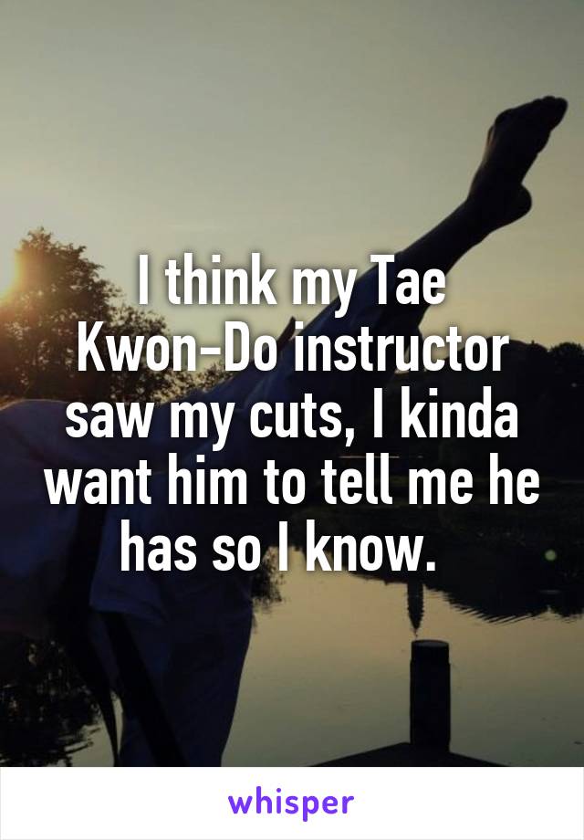 I think my Tae Kwon-Do instructor saw my cuts, I kinda want him to tell me he has so I know.  
