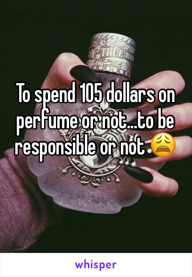 To spend 105 dollars on perfume or not...to be responsible or not 😩