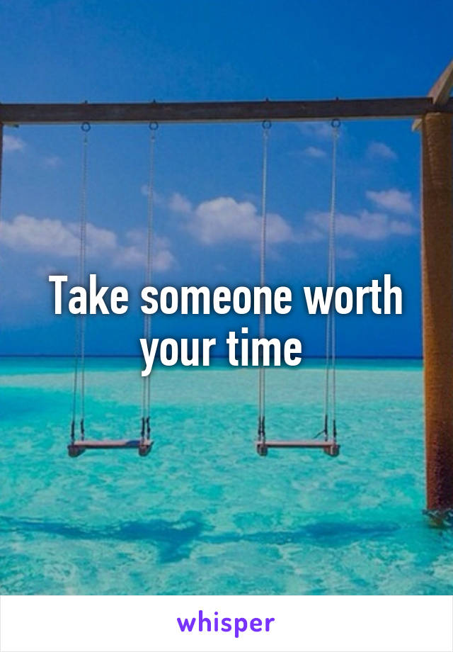 Take someone worth your time 