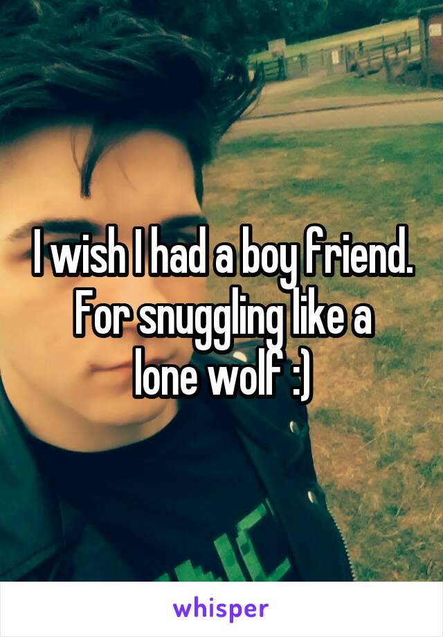 I wish I had a boy friend.
For snuggling like a lone wolf :)