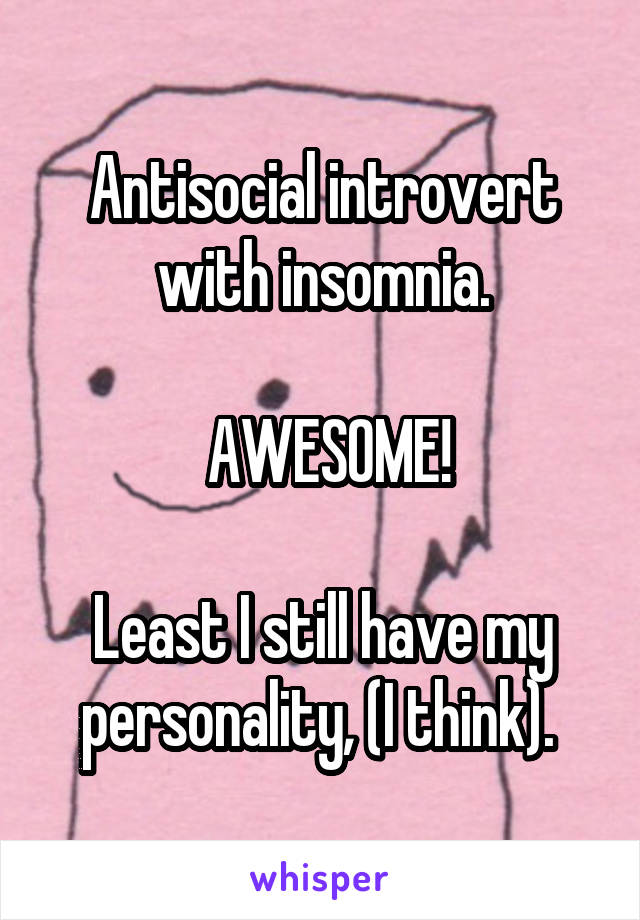 Antisocial introvert with insomnia.

 AWESOME!

Least I still have my personality, (I think). 