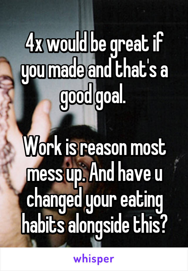 4x would be great if you made and that's a good goal. 

Work is reason most mess up. And have u changed your eating habits alongside this?