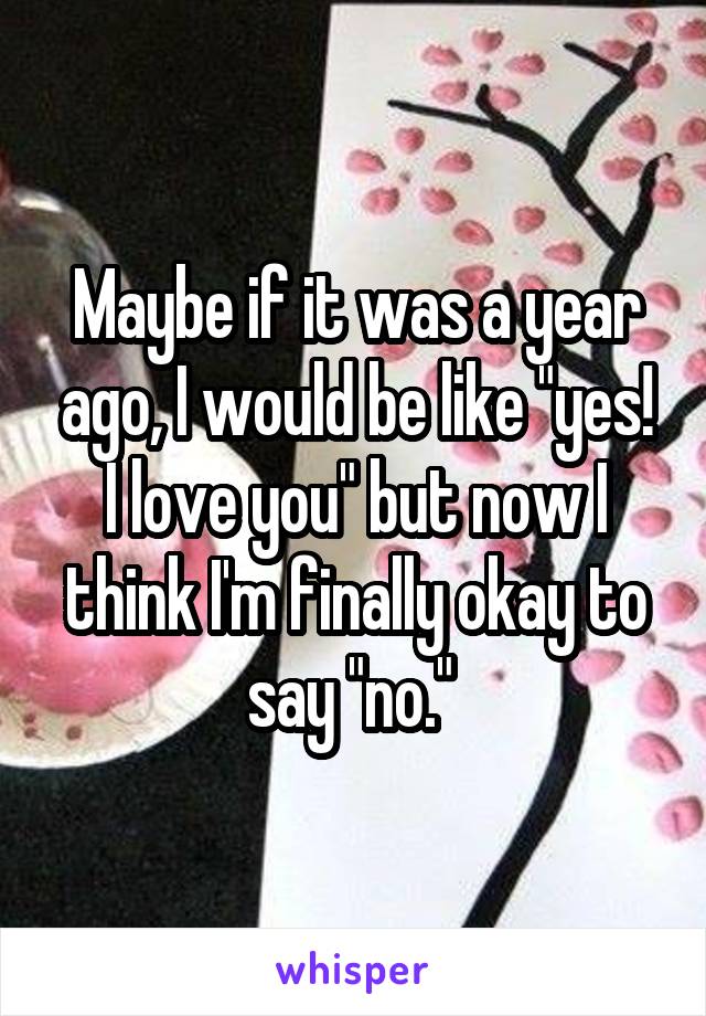 Maybe if it was a year ago, I would be like "yes! I love you" but now I think I'm finally okay to say "no." 