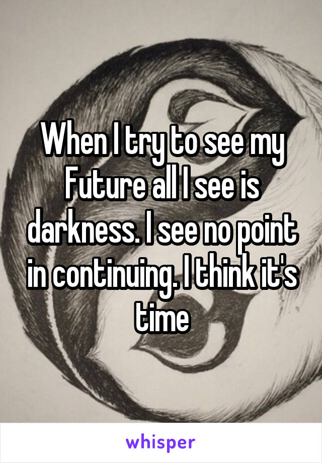 When I try to see my
Future all I see is darkness. I see no point in continuing. I think it's time