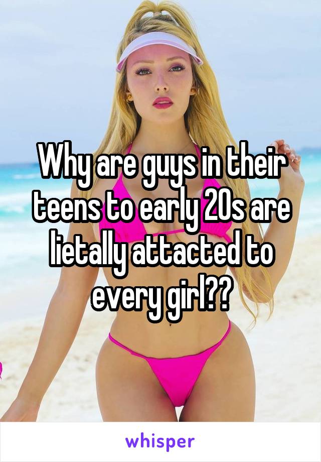 Why are guys in their teens to early 20s are lietally attacted to every girl??