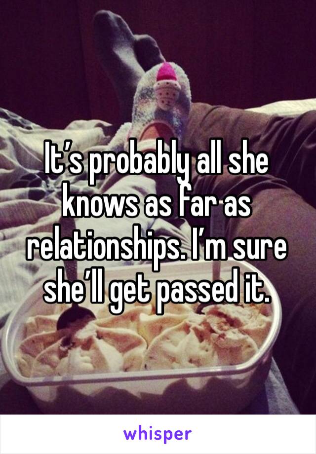 It’s probably all she knows as far as relationships. I’m sure she’ll get passed it. 