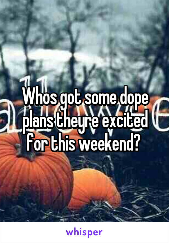 Whos got some dope plans theyre excited for this weekend? 