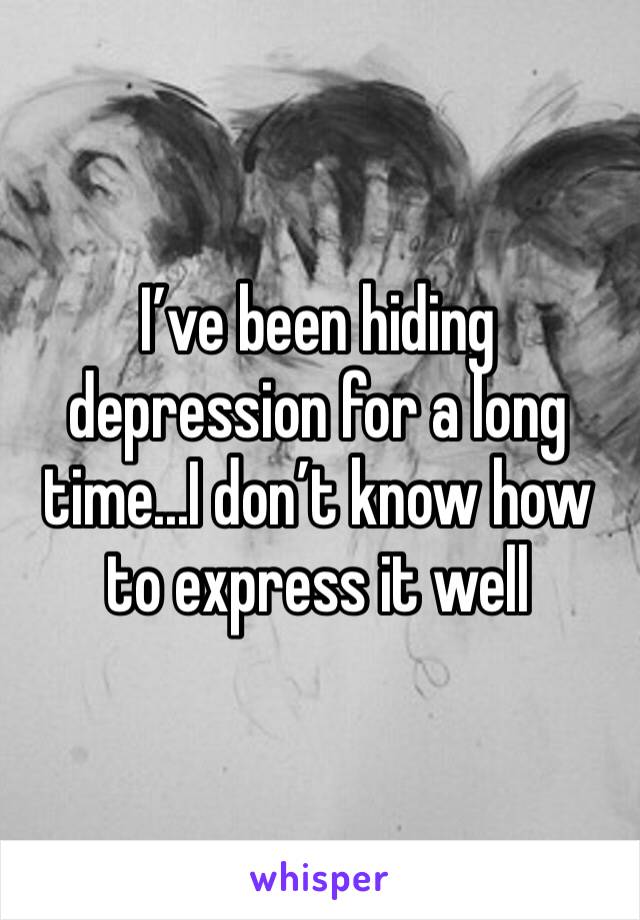 I’ve been hiding depression for a long time...I don’t know how to express it well