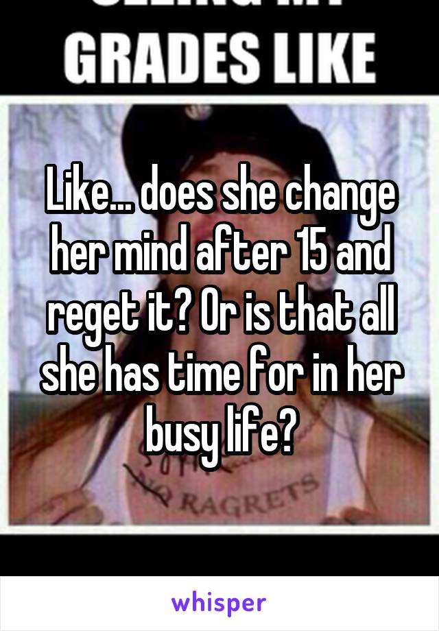 Like... does she change her mind after 15 and reget it? Or is that all she has time for in her busy life?