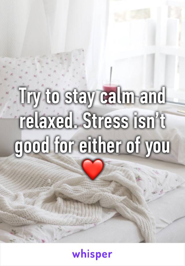 Try to stay calm and relaxed. Stress isn’t good for either of you ❤️