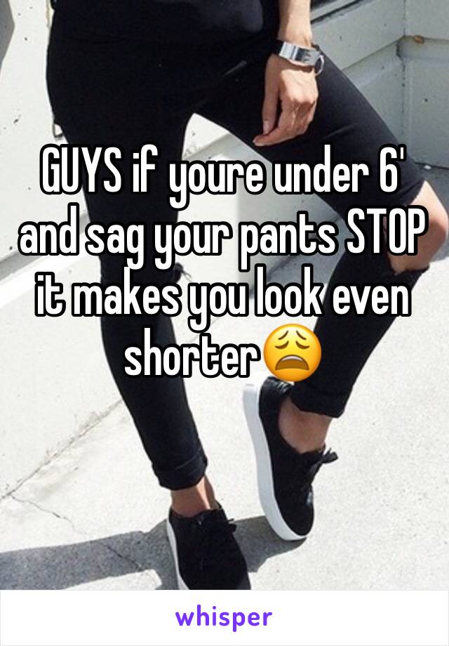 GUYS if youre under 6' and sag your pants STOP it makes you look even shorter😩