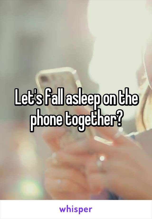 Let's fall asleep on the phone together?