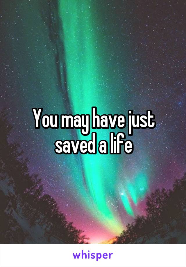 You may have just saved a life